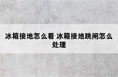 冰箱接地怎么看 冰箱接地跳闸怎么处理